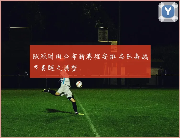 欧冠时间公布新赛程安排 各队备战节奏随之调整