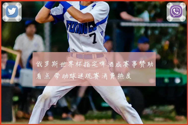 俄罗斯世界杯指定啤酒成赛事赞助看点 带动球迷观赛消费热度