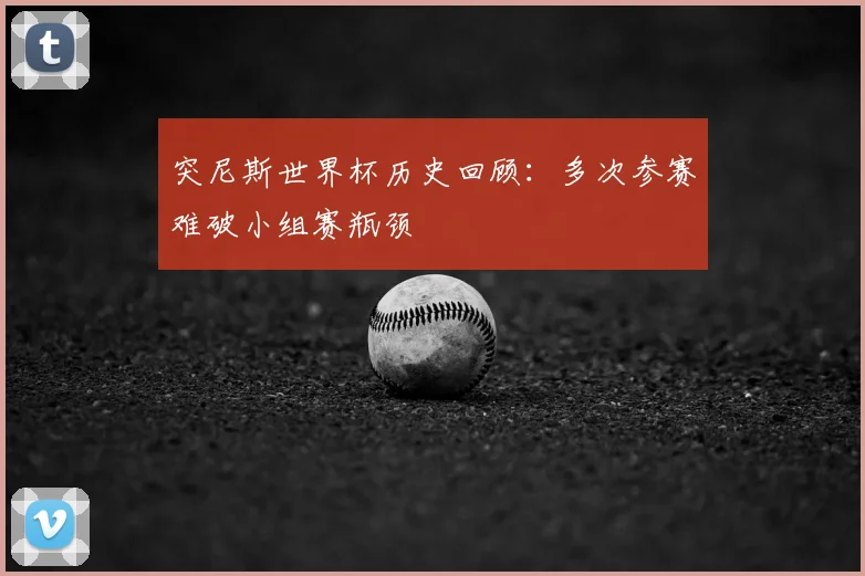 突尼斯世界杯历史回顾：多次参赛难破小组赛瓶颈