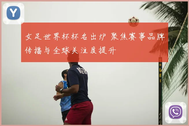 女足世界杯杯名出炉 聚焦赛事品牌传播与全球关注度提升
