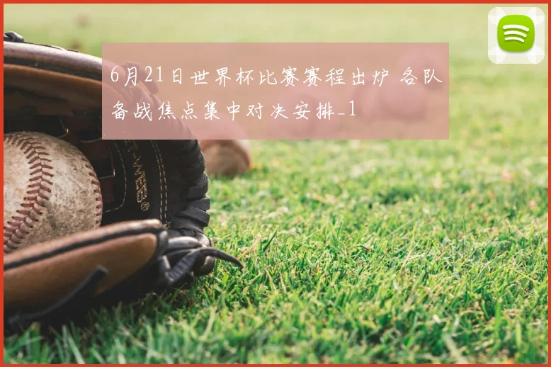 6月21日世界杯比赛赛程出炉 各队备战焦点集中对决安排_1