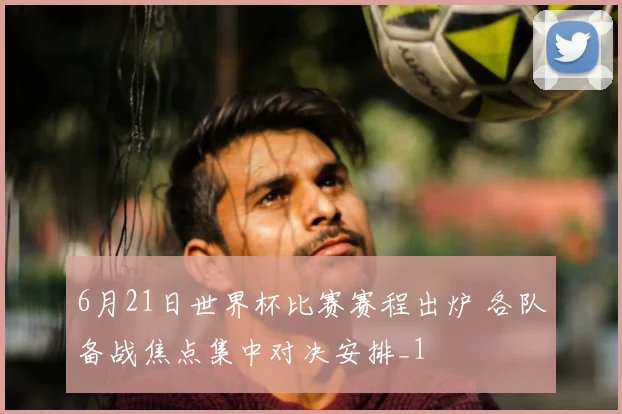 6月21日世界杯比赛赛程出炉 各队备战焦点集中对决安排_1