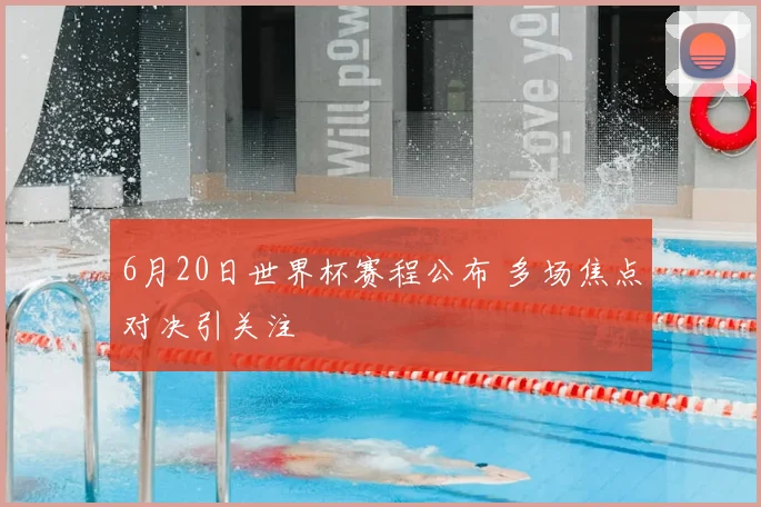 6月20日世界杯赛程公布 多场焦点对决引关注