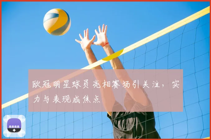 欧冠明星球员亮相赛场引关注,实力与表现成焦点