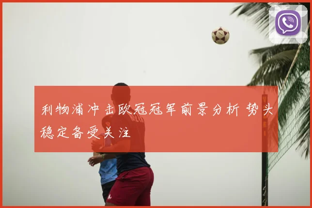 利物浦冲击欧冠冠军前景分析 势头稳定备受关注