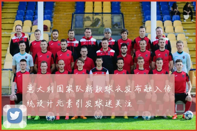 意大利国家队新款球衣发布融入传统设计元素引发球迷关注