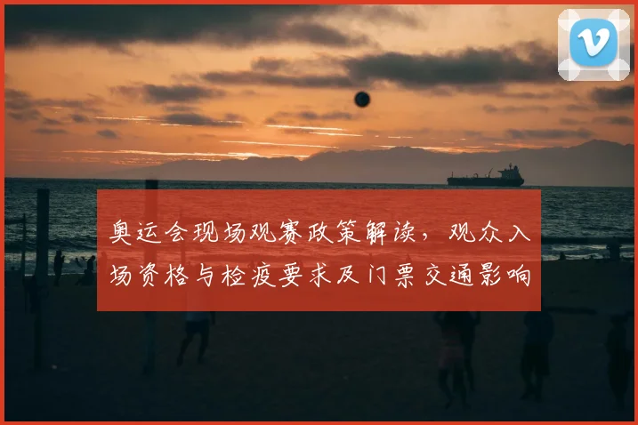 奥运会现场观赛政策解读，观众入场资格与检疫要求及门票交通影响