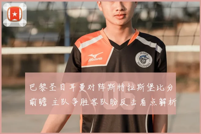 巴黎圣日耳曼对阵斯特拉斯堡比分前瞻 主队争胜客队盼反击看点解析