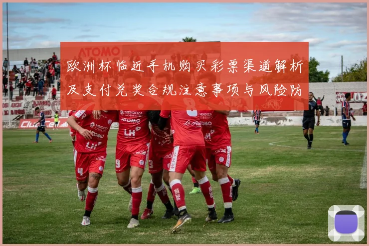 欧洲杯临近手机购买彩票渠道解析及支付兑奖合规注意事项与风险防范