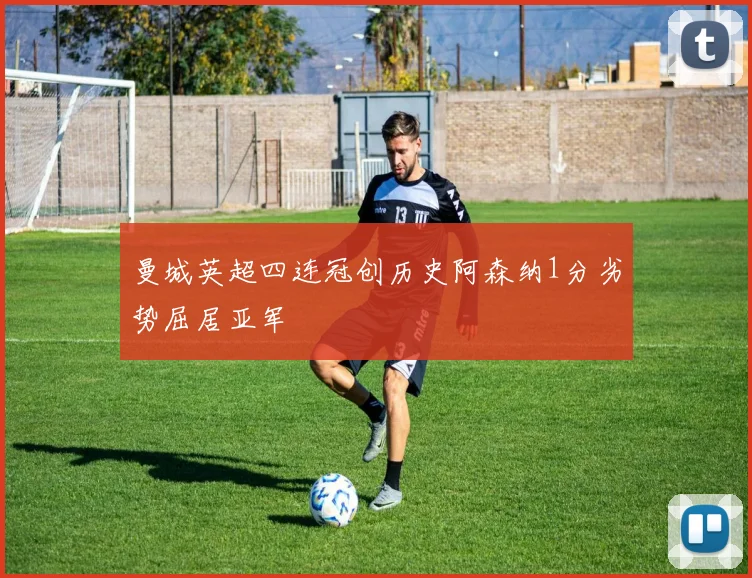 曼城英超四连冠创历史阿森纳1分劣势屈居亚军