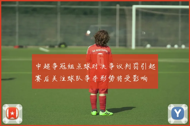中超争冠组点球对决争议判罚引起赛后关注球队争夺形势将受影响