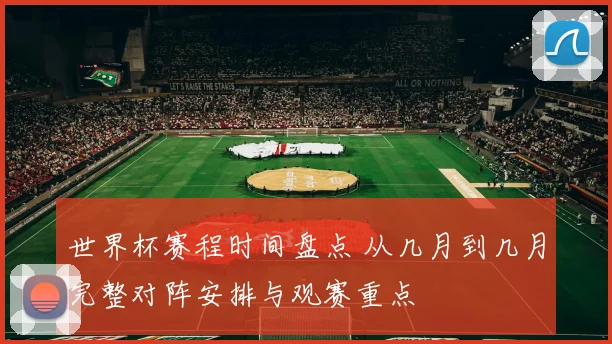 世界杯赛程时间盘点 从几月到几月完整对阵安排与观赛重点