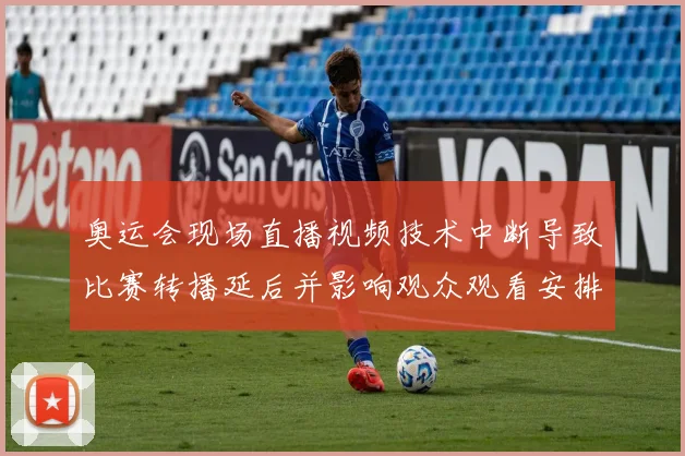 奥运会现场直播视频技术中断导致比赛转播延后并影响观众观看安排