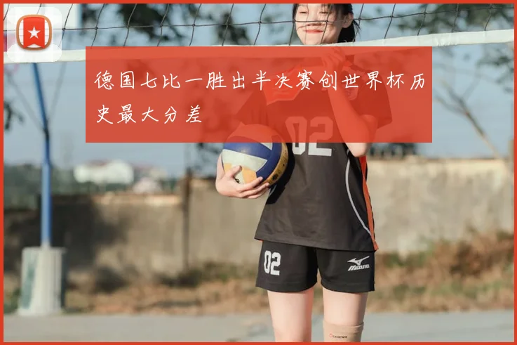 德国七比一胜出半决赛创世界杯历史最大分差
