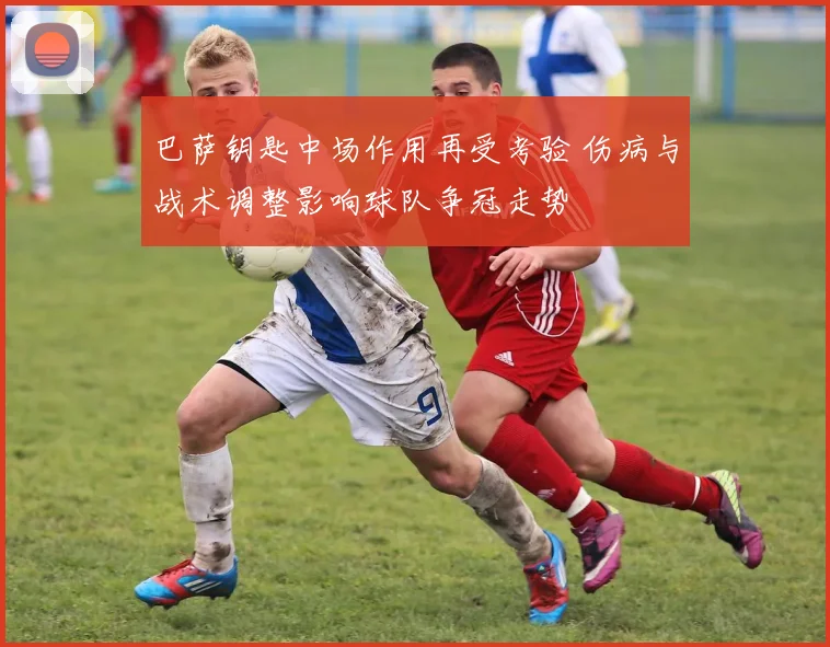 巴萨钥匙中场作用再受考验 伤病与战术调整影响球队争冠走势