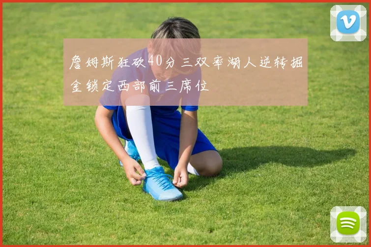 詹姆斯狂砍40分三双率湖人逆转掘金锁定西部前三席位