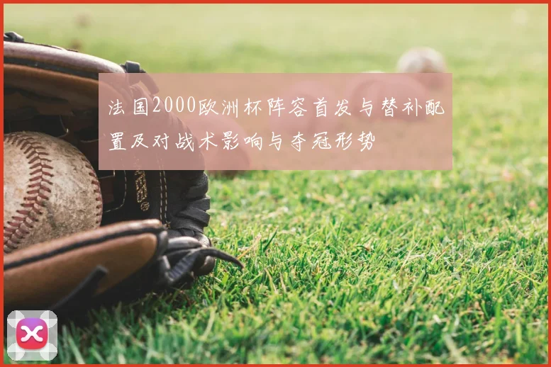 法国2000欧洲杯阵容首发与替补配置及对战术影响与夺冠形势
