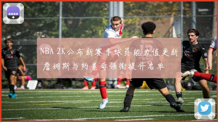 NBA 2K公布新赛季球员能力值更新 詹姆斯与约基奇领衔提升名单