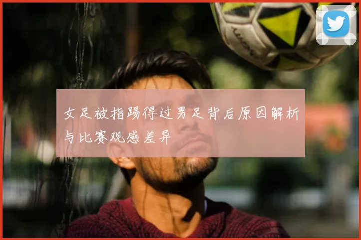 女足被指踢得过男足背后原因解析与比赛观感差异