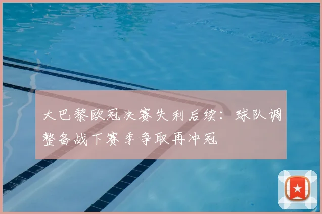 大巴黎欧冠决赛失利后续：球队调整备战下赛季争取再冲冠