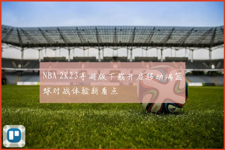 NBA 2K23手游版下载开启移动端篮球对战体验新看点