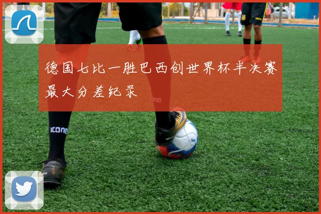 德国七比一胜巴西创世界杯半决赛最大分差纪录