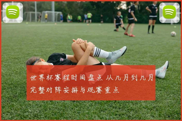 世界杯赛程时间盘点 从几月到几月完整对阵安排与观赛重点