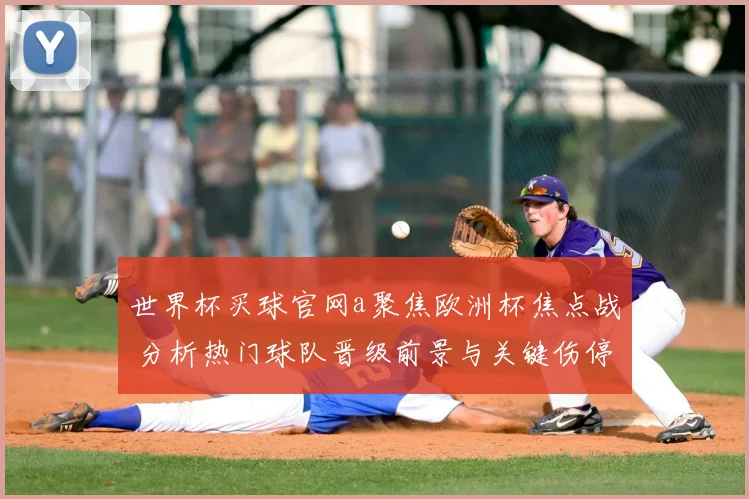 世界杯买球官网a聚焦欧洲杯焦点战 分析热门球队晋级前景与关键伤停影响