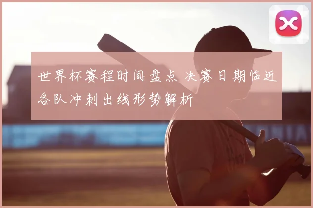 世界杯赛程时间盘点 决赛日期临近各队冲刺出线形势解析