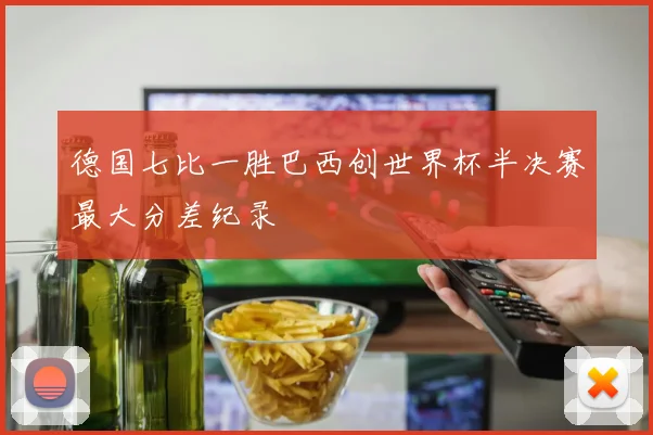 德国七比一胜巴西创世界杯半决赛最大分差纪录