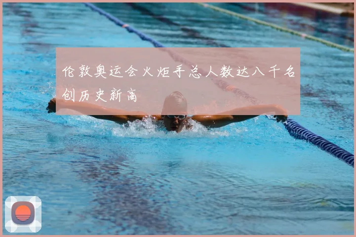 伦敦奥运会火炬手总人数达八千名创历史新高