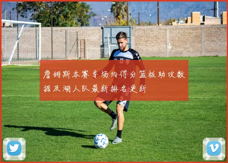 詹姆斯本赛季场均得分篮板助攻数据及湖人队最新排名更新