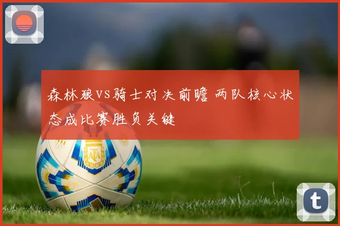 森林狼vs骑士对决前瞻 两队核心状态成比赛胜负关键