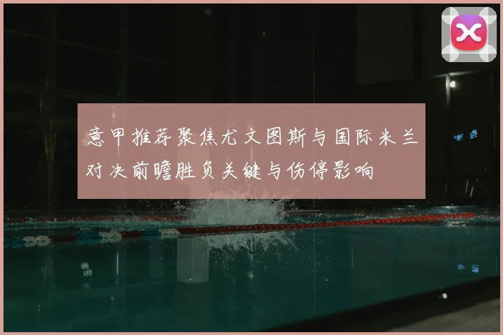 意甲推荐聚焦尤文图斯与国际米兰对决前瞻胜负关键与伤停影响