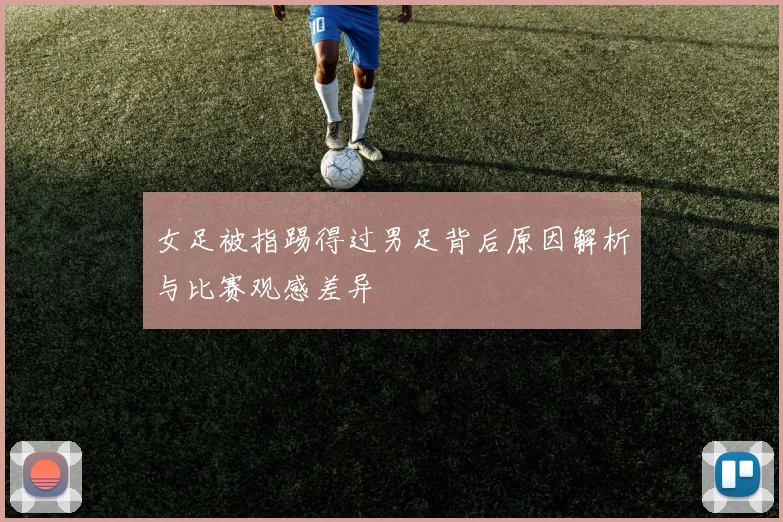 女足被指踢得过男足背后原因解析与比赛观感差异