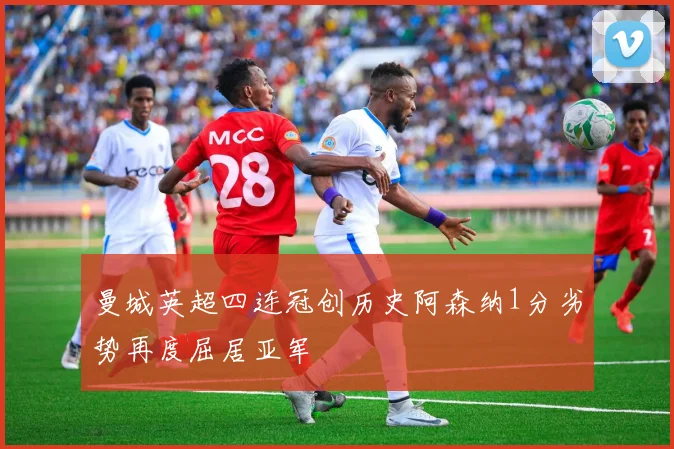 曼城英超四连冠创历史阿森纳1分劣势再度屈居亚军