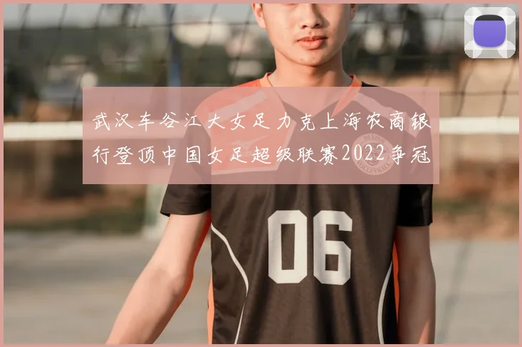 武汉车谷江大女足力克上海农商银行登顶中国女足超级联赛2022争冠悬念仍存