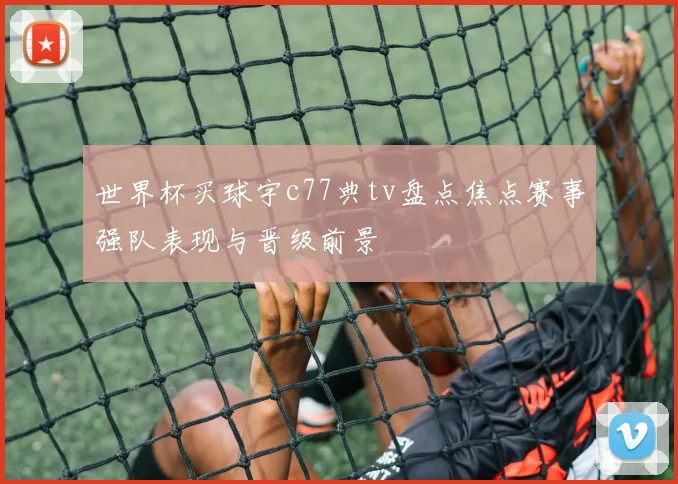 世界杯买球宇c77典tv盘点焦点赛事强队表现与晋级前景