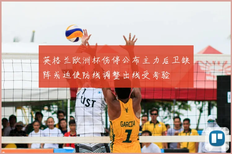 英格兰欧洲杯伤停公布主力后卫缺阵或迫使防线调整出线受考验