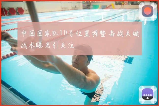 中国国家队10号位置调整 备战关键战术曝光引关注