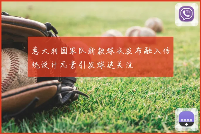 意大利国家队新款球衣发布融入传统设计元素引发球迷关注