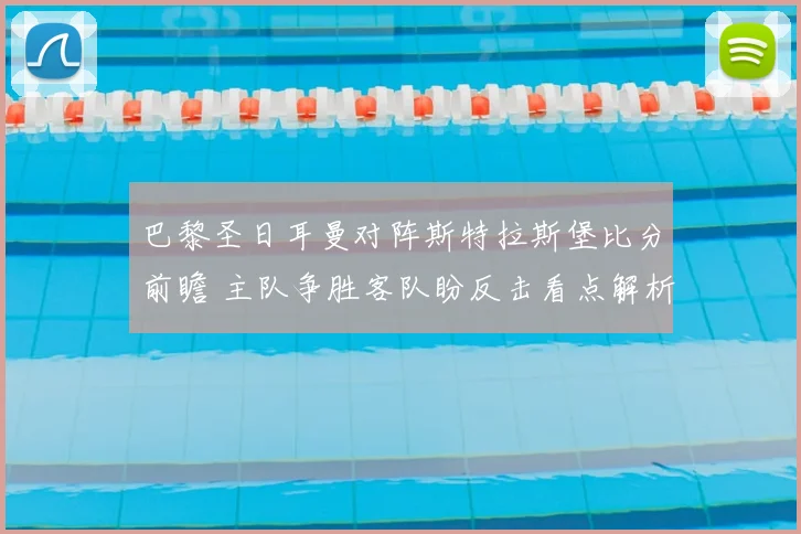 巴黎圣日耳曼对阵斯特拉斯堡比分前瞻 主队争胜客队盼反击看点解析