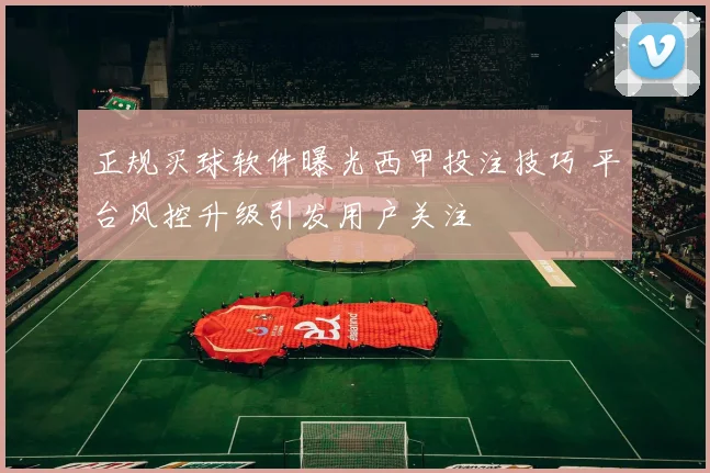 正规买球软件曝光西甲投注技巧 平台风控升级引发用户关注