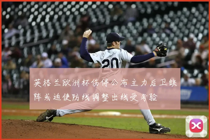 英格兰欧洲杯伤停公布主力后卫缺阵或迫使防线调整出线受考验