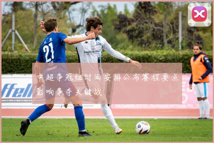 中超争冠组时间安排公布赛程要点影响争夺关键战