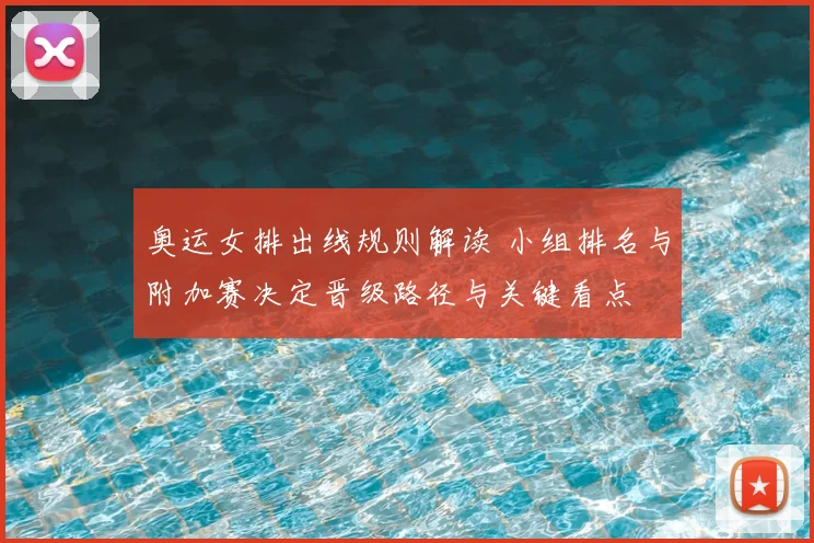 奥运女排出线规则解读 小组排名与附加赛决定晋级路径与关键看点