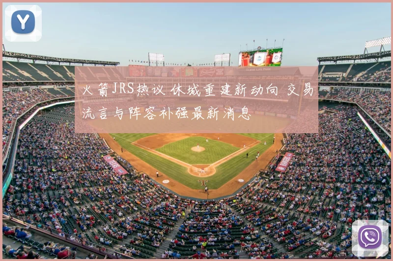 火箭JRS热议 休城重建新动向 交易流言与阵容补强最新消息