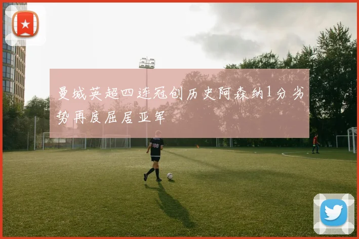 曼城英超四连冠创历史阿森纳1分劣势再度屈居亚军