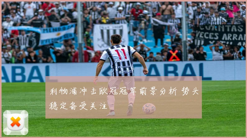 利物浦冲击欧冠冠军前景分析 势头稳定备受关注