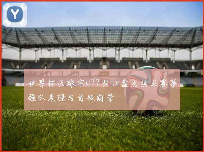 世界杯买球宇c77典tv盘点焦点赛事强队表现与晋级前景